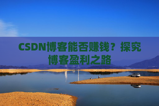 CSDN博客能否赚钱？探究博客盈利之路